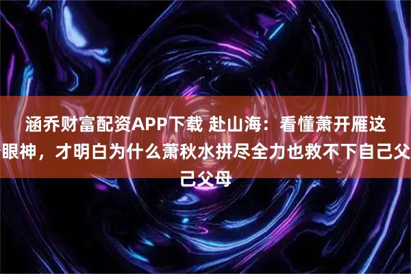 涵乔财富配资APP下载 赴山海：看懂萧开雁这个眼神，才明白为什么萧秋水拼尽全力也救不下自己父母