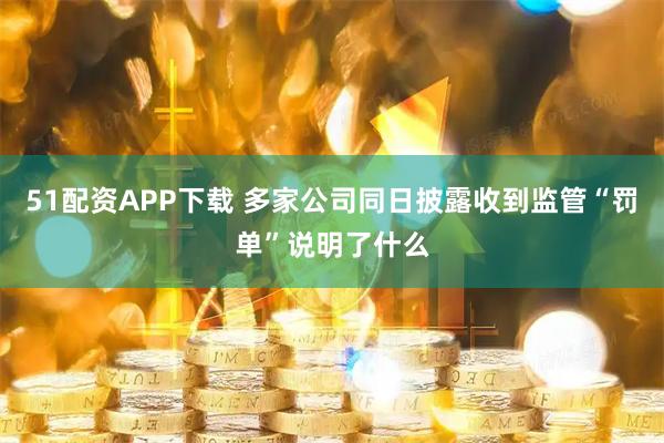 51配资APP下载 多家公司同日披露收到监管“罚单”说明了什么