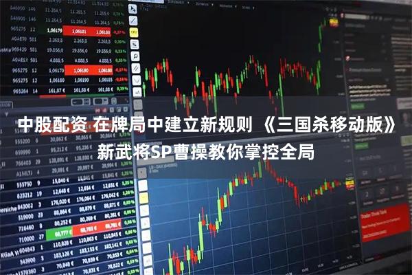 中股配资 在牌局中建立新规则 《三国杀移动版》新武将SP曹操教你掌控全局