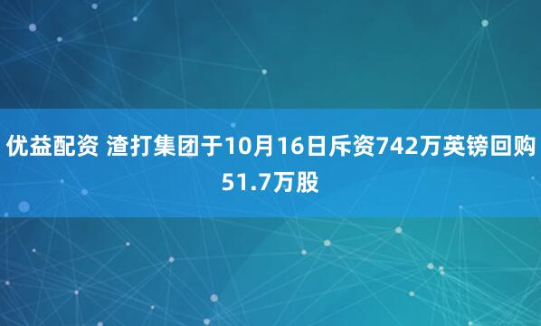 优益配资 渣打集团于10月16日斥资742万英镑回购51.7万股