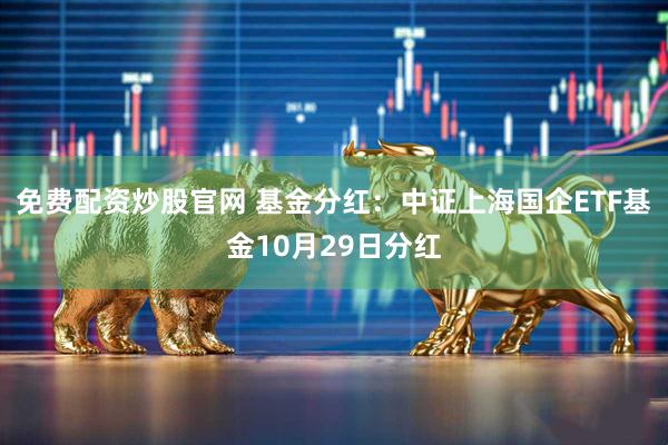 免费配资炒股官网 基金分红：中证上海国企ETF基金10月29日分红