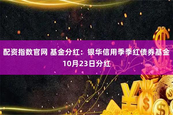 配资指数官网 基金分红：银华信用季季红债券基金10月23日分红
