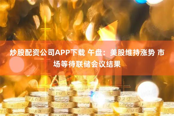 炒股配资公司APP下载 午盘:美股维持涨势 市场等待联储会议结果