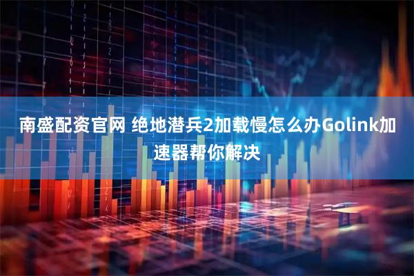南盛配资官网 绝地潜兵2加载慢怎么办Golink加速器帮你解决