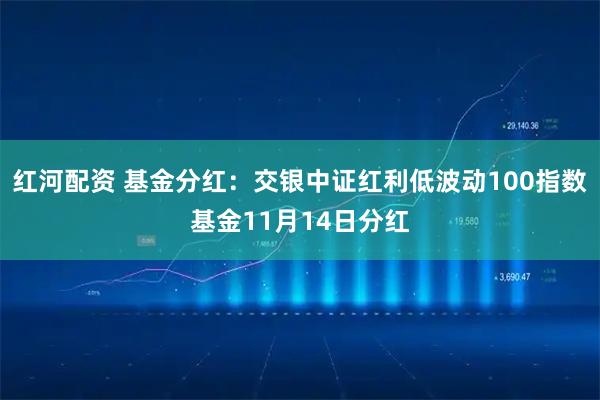 红河配资 基金分红:交银中证红利低波动100指数基金11月14日分红