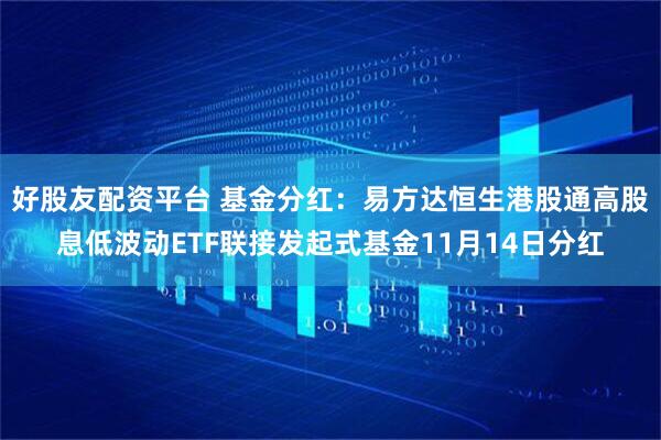 好股友配资平台 基金分红:易方达恒生港股通高股息低波动ETF联接发起式基金11月14日分红