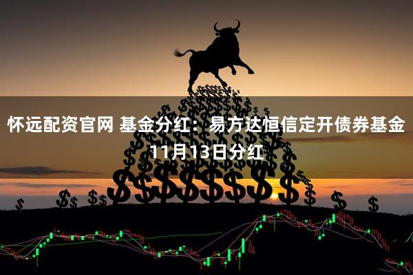 怀远配资官网 基金分红:易方达恒信定开债券基金11月13日分红