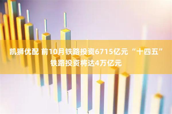 凯狮优配 前10月铁路投资6715亿元 “十四五”铁路投资将达4万亿元