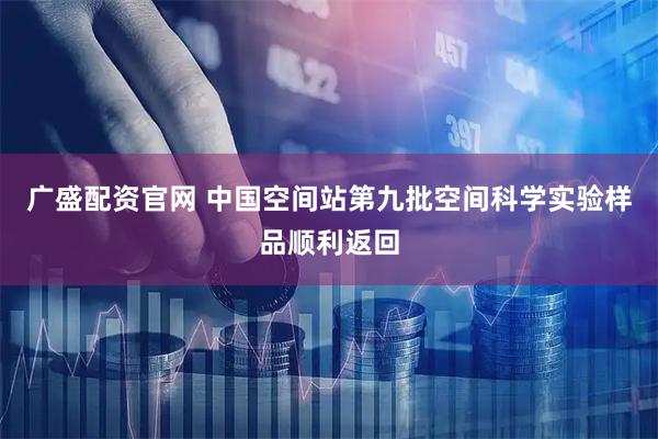 广盛配资官网 中国空间站第九批空间科学实验样品顺利返回
