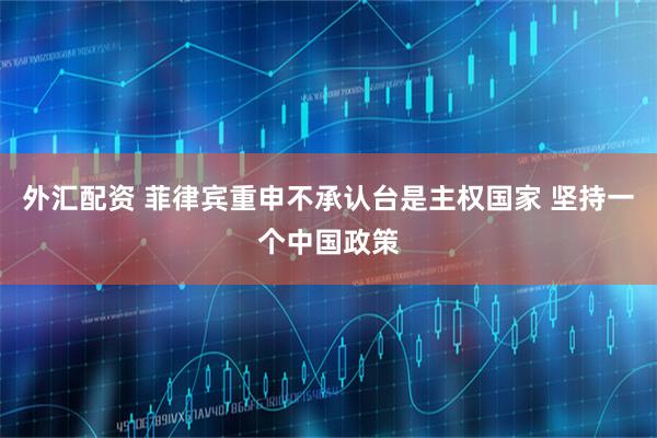 外汇配资 菲律宾重申不承认台是主权国家 坚持一个中国政策