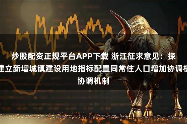 炒股配资正规平台APP下载 浙江征求意见：探索建立新增城镇建设用地指标配置同常住人口增加协调机制
