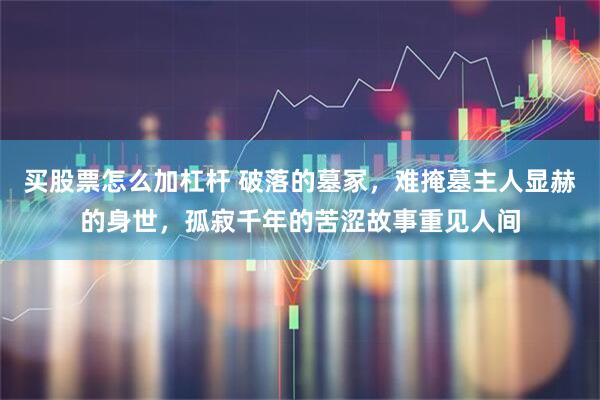 买股票怎么加杠杆 破落的墓冢,难掩墓主人显赫的身世,孤寂千年的苦涩故事重见人间