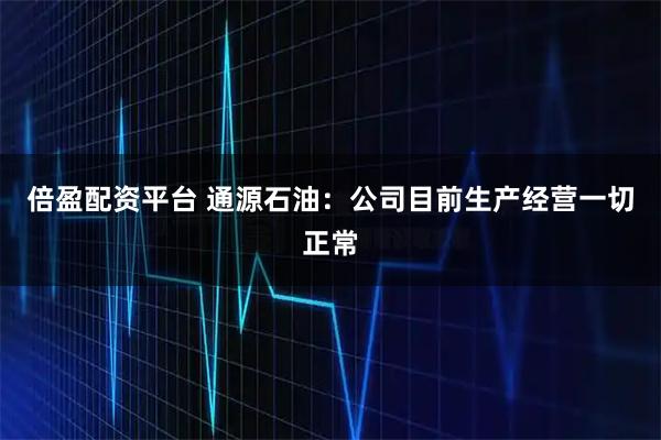 倍盈配资平台 通源石油：公司目前生产经营一切正常
