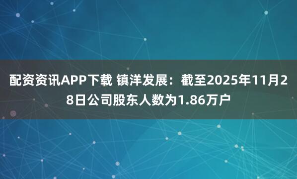配资资讯APP下载 镇洋发展：截至2025年11月28日公司股东人数为1.86万户