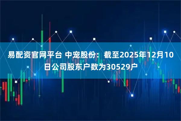 易配资官网平台 中宠股份：截至2025年12月10日公司股东户数为30529户