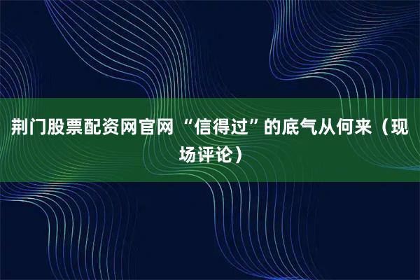 荆门股票配资网官网 “信得过”的底气从何来（现场评论）