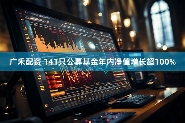 广禾配资 141只公募基金年内净值增长超100%