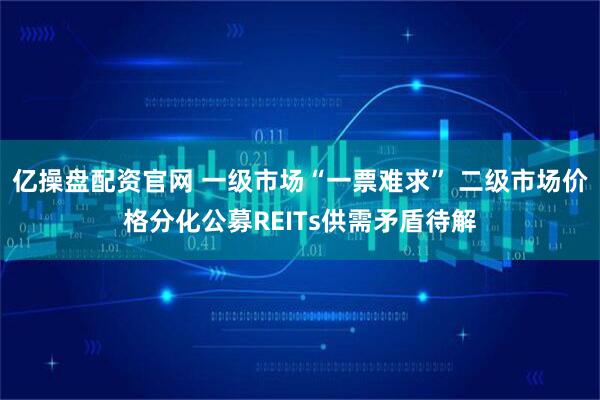 亿操盘配资官网 一级市场“一票难求” 二级市场价格分化公募REITs供需矛盾待解