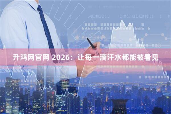 升鸿网官网 2026：让每一滴汗水都能被看见
