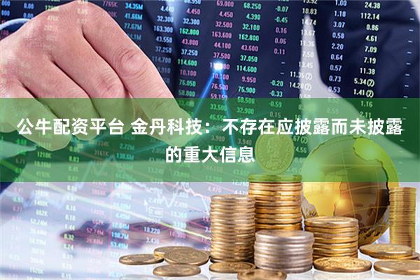公牛配资平台 金丹科技：不存在应披露而未披露的重大信息