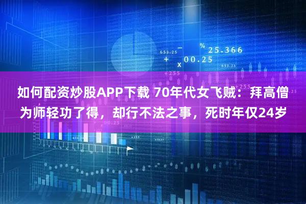 如何配资炒股APP下载 70年代女飞贼：拜高僧为师轻功了得，却行不法之事，死时年仅24岁