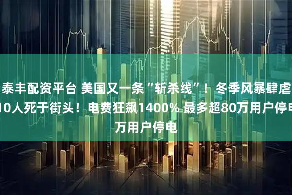 泰丰配资平台 美国又一条“斩杀线”！冬季风暴肆虐 10人死于街头！电费狂飙1400% 最多超80万用户停电
