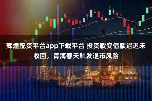 辉煌配资平台app下载平台 投资款变借款迟迟未收回，青海春天触发退市风险