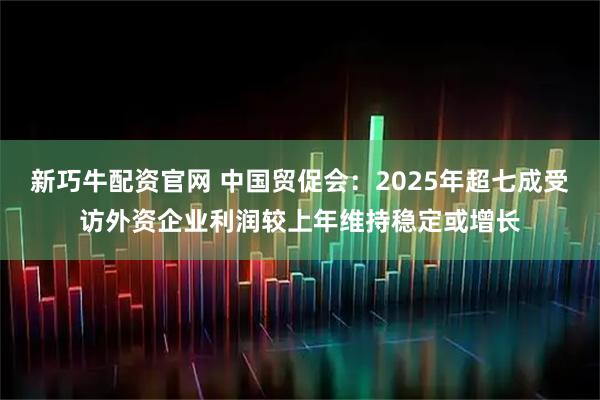 新巧牛配资官网 中国贸促会：2025年超七成受访外资企业利润较上年维持稳定或增长