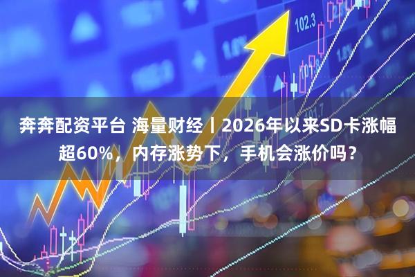 奔奔配资平台 海量财经丨2026年以来SD卡涨幅超60%，内存涨势下，手机会涨价吗？