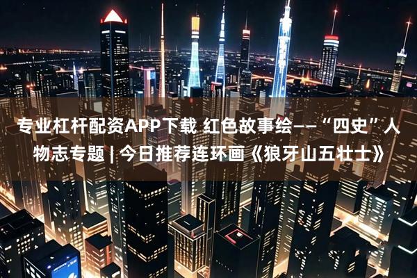 专业杠杆配资APP下载 红色故事绘——“四史”人物志专题 | 今日推荐连环画《狼牙山五壮士》