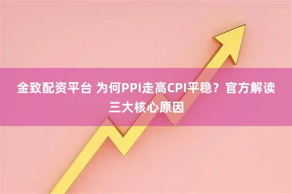 金致配资平台 为何PPI走高CPI平稳？官方解读三大核心原因