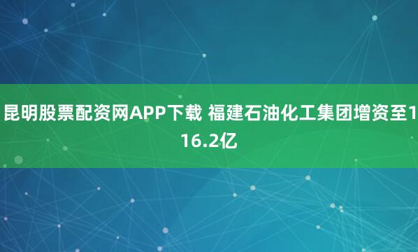 昆明股票配资网APP下载 福建石油化工集团增资至116.2亿