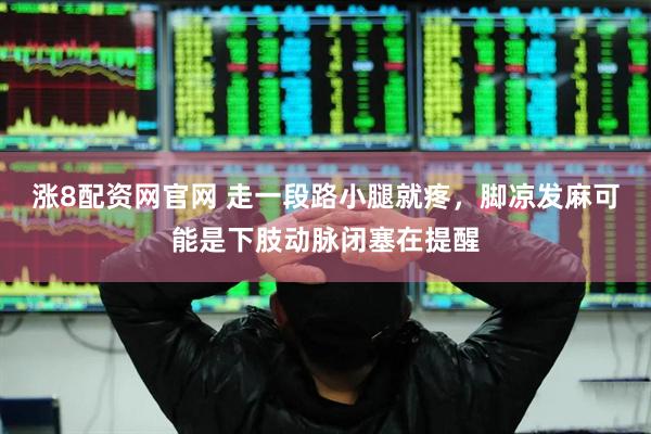 涨8配资网官网 走一段路小腿就疼，脚凉发麻可能是下肢动脉闭塞在提醒