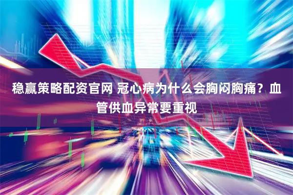 稳赢策略配资官网 冠心病为什么会胸闷胸痛？血管供血异常要重视