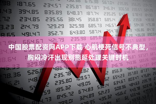 中国股票配资网APP下载 心肌梗死信号不典型,胸闷冷汗出现别拖延处理关键时机