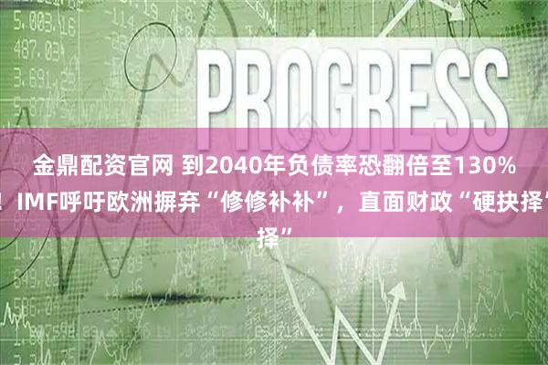 金鼎配资官网 到2040年负债率恐翻倍至130%!IMF呼吁欧洲摒弃“修修补补”,直面财政“硬抉择”