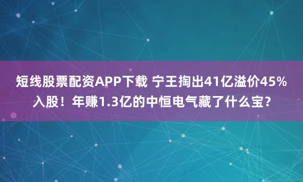 短线股票配资APP下载 宁王掏出41亿溢价45%入股！年赚1.3亿的中恒电气藏了什么宝？