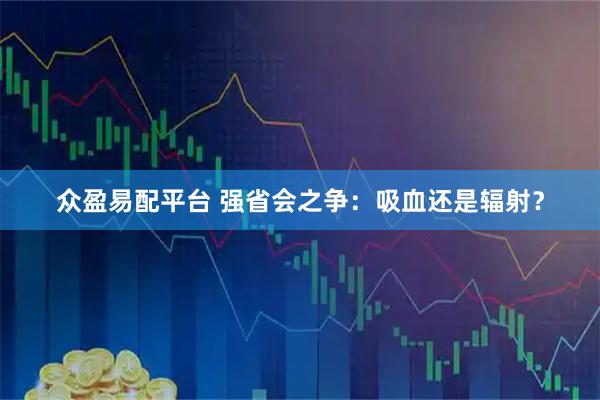 众盈易配平台 强省会之争：吸血还是辐射？