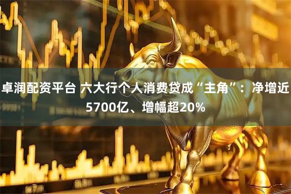 卓润配资平台 六大行个人消费贷成“主角”：净增近5700亿、增幅超20%